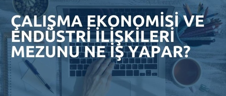 Çalışma Ekonomisi Ve Endüstri İlişkileri Okuyan Biri Ne İş Yapar? Çalışma Ekonomisi Ve Endüstri İlişkileri Okuyan Biri Ne İş Yapar?