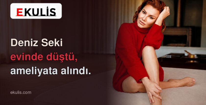 Deniz Seki evinde düştü: Ameliyata alındı